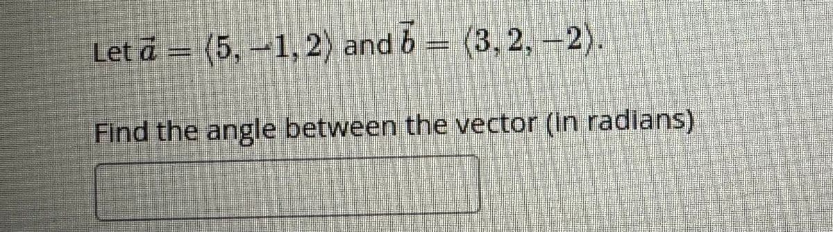 Let ā – (5, —1, 2) and 7 – (3, 2, –2).
Find the angle between the vector (in radians)
