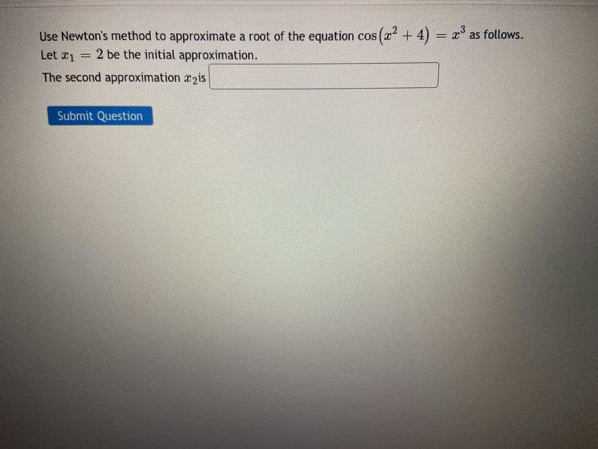 Use Newton's method to approximate a root of the equation cos(x² + 4) = x³ as follows.
Let 1 = 2 be the initial approximation.
The second approximation 2 is
Submit Question