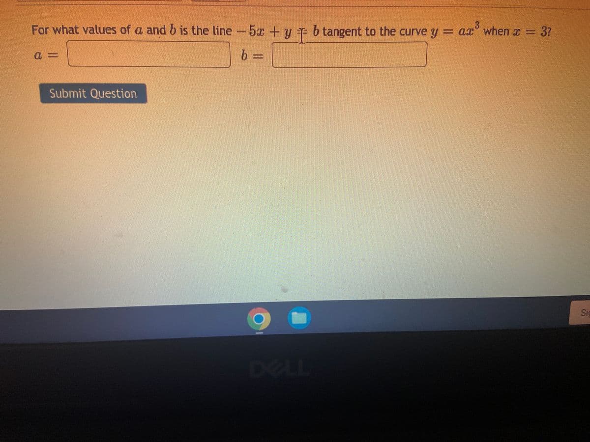 For what values of a and b is the line- 5¤+y e b tangent to the curve y= ar when x 3?
a =
b%3D
Submit Question
Sig
DELL
