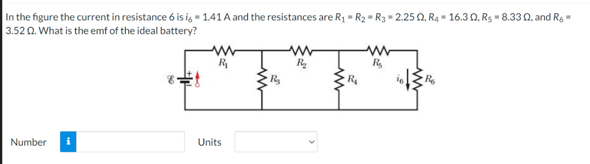 In the figure the current in resistance 6 is i6 = 1.41 A and the resistances are R₁ = R₂ = R3 = 2.252, R₁ = 16.3 Q, R5 = 8.33 , and R6 =
3.52 Q2. What is the emf of the ideal battery?
www
Number i
& f
Units
Rg
R₂
R₁
R
16
R6
