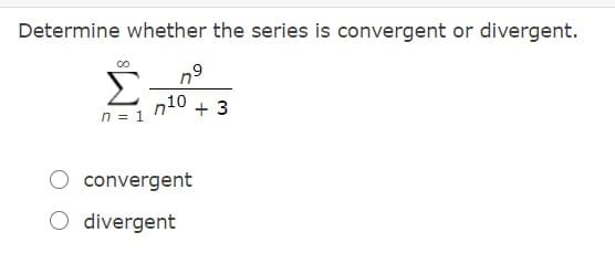 Determine whether the series is convergent or divergent.
n = 1
n10
+ 3
O convergent
O divergent
