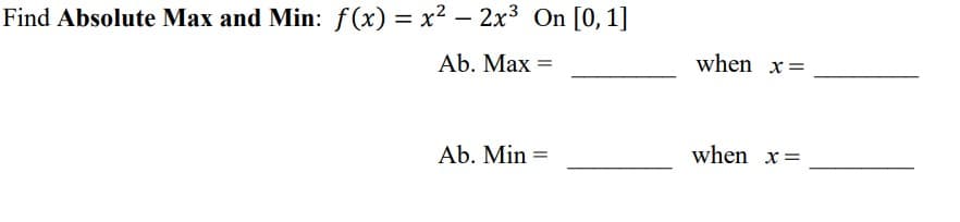 Find Absolute Max and Min: f (x) = x² – 2x3 On [0,1]
Ab. Max =
when x=
Ab. Min =
when x=
