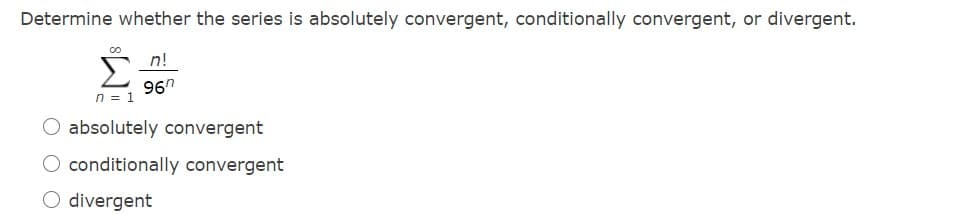 Determine whether the series is absolutely convergent, conditionally convergent, or divergent.
n!
96"
n = 1
O absolutely convergent
O conditionally convergent
O divergent
