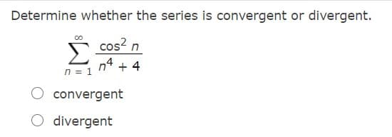 Determine whether the series is convergent or divergent.
cos? n
n4 + 4
n = 1
O convergent
O divergent
