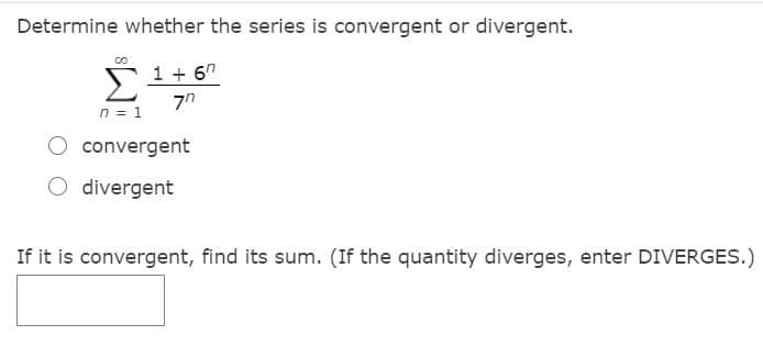 Determine whether the series is convergent or divergent.
Si+ 6"
n = 1
O convergent
O divergent
If it is convergent, find its sum. (If the quantity diverges, enter DIVERGES.)

