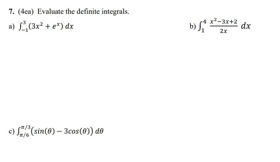 7. (4ea) Evaluate the definite integrals.
a) L(3x2 + e*) dx
b) S*
-4 х2—3х+2
dx
2x
-T/3
c) (sin(0) – 3cos(0)) de
JT/6
π/6

