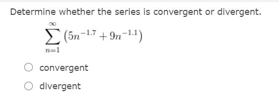 Determine whether the series is convergent or divergent.
(5n-17 + 9n-1.1)
n=1
convergent
O divergent
