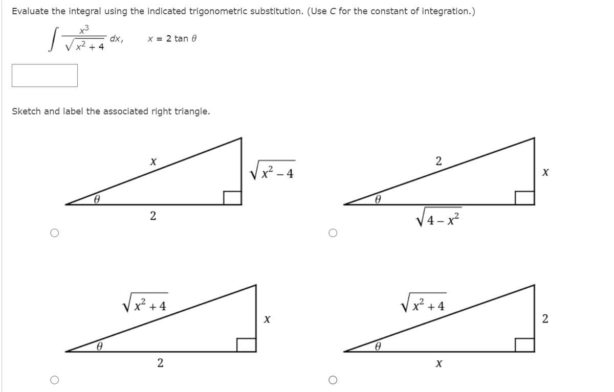 Evaluate the integral using the indicated trigonometric substitution. (Use C for the constant of integration.)
x3
dx,
x² + 4
X = 2 tan 0
Sketch and label the associated right triangle.
2
x - 4
V4-x²
2
2
