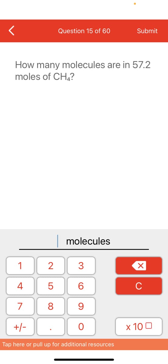 Question 15 of 60
Submit
How many molecules are in 57.2
moles of CH,?
molecules
1
4
6.
C
7
8
+/-
х 100
Tap here or pull up for additional resources
3.
LO
