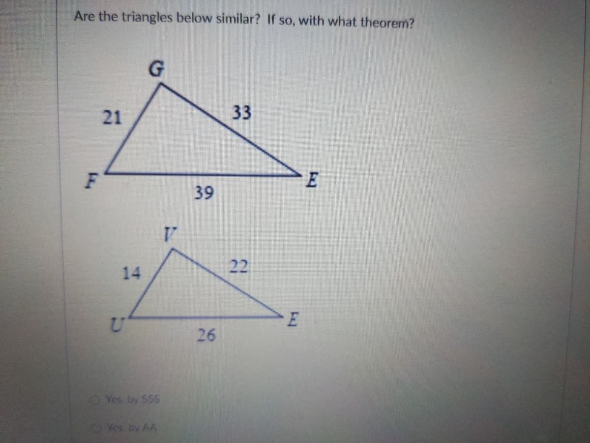 Are the triangles below similar? If so, with what theorem?
21
33
E
39
V.
22
14
26
Yes, by 55S
Yes. by AA
