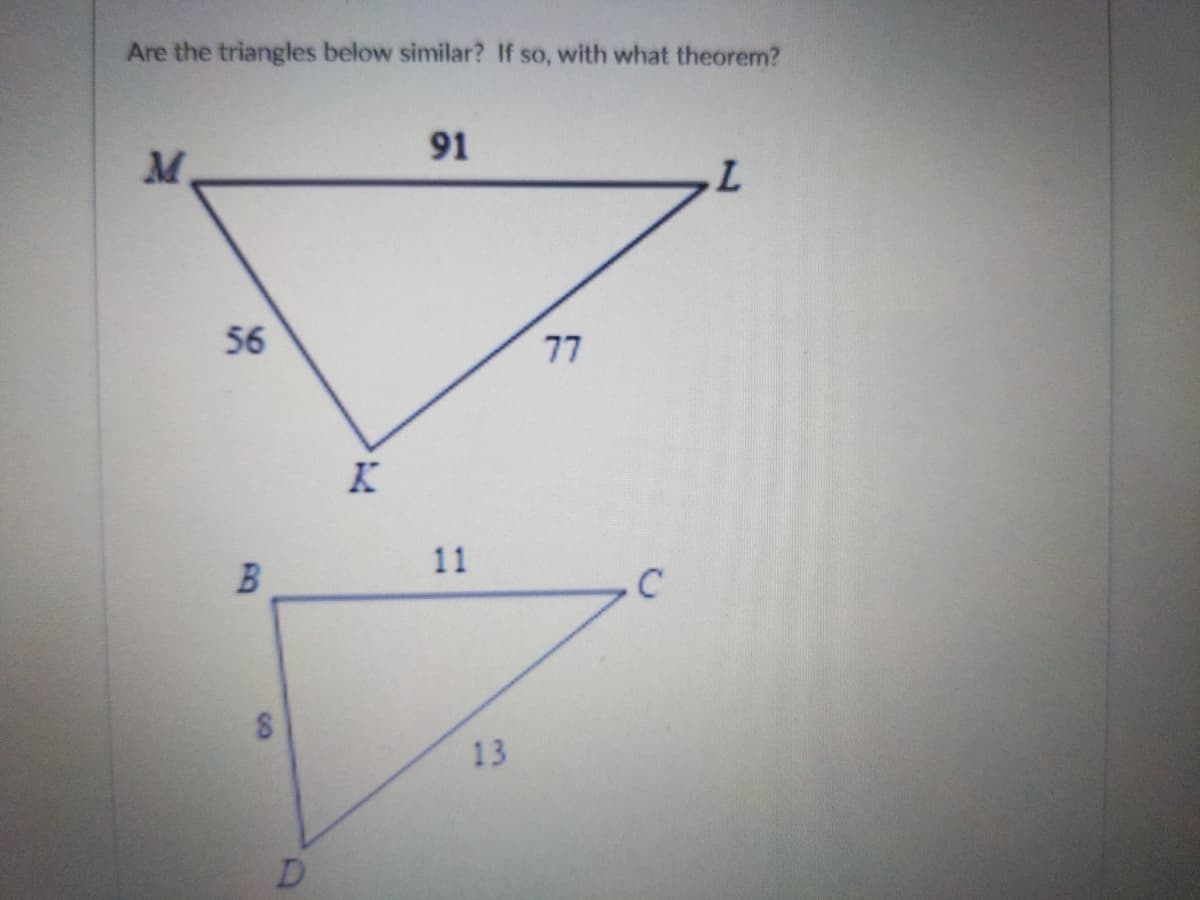 Are the triangles below similar? If so, with what theorem?
91
L.
56
77
K
11
C
13
D
