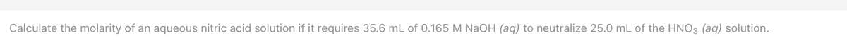 Calculate the molarity of an aqueous nitric acid solution if it requires 35.6 mL of 0.165 M NaOH (aq) to neutralize 25.0 mL of the HNO3 (aq) solution.
