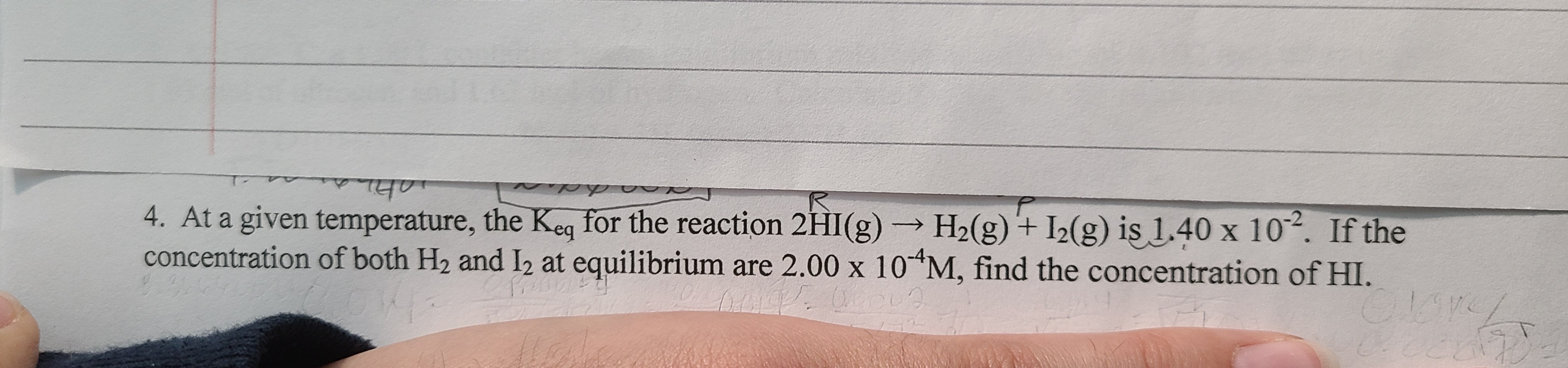 4. At a given temperature, the Keq for the reaction 2HI(g)→ H2(g) + I2(g) is 1.40 x 10. If the
concentration of both H2 and I2 at equilibrium are 2.00 x 10 M, find the concentration of HI.
