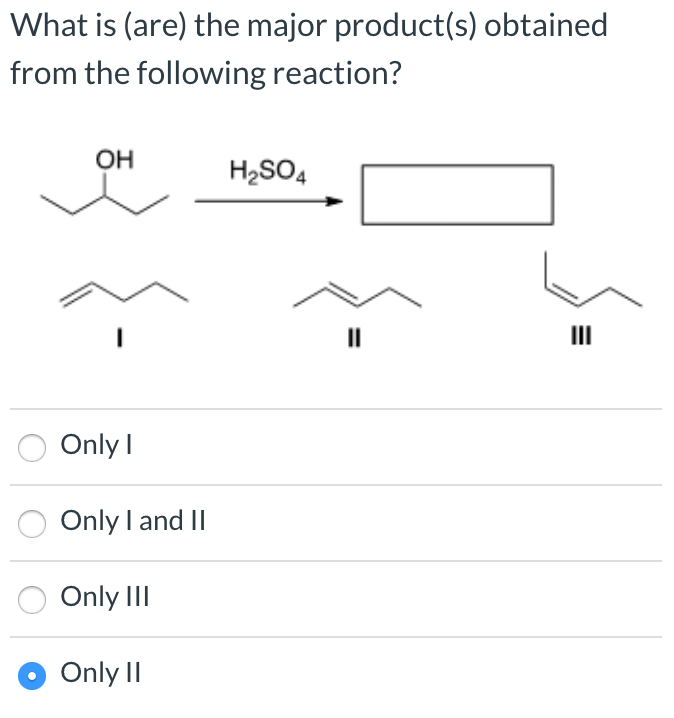 What is (are) the major product(s) obtained
from the following reaction?
ОН
H2SO4
II
Onlyl
Only I and II
Only III
Only II
