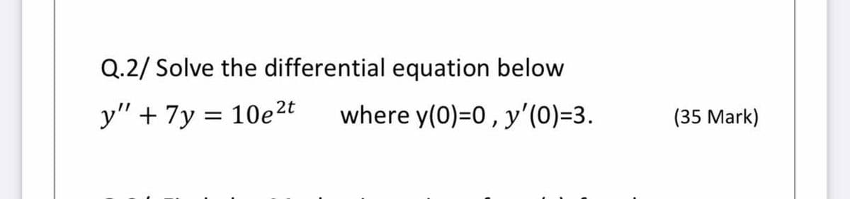 Q.2/ Solve the differential equation below
y" + 7y = 10e2t
where y(0)=0, y'(0)=3.
(35 Mark)
