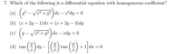 7. Which of the following is a differential equation with homogeneous coefficient?
(a)
2+ y? )dr - a'dy = 0
(b) (r + 2y – 1)dr = (x + 2y – 3)dy
(c)
2+ y? dr - xdy = 0
(d) tan
dy
tan
+1 dr = 0
