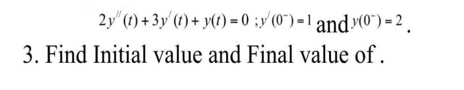 2y" (t) + 3y (t) + y(t)=0;y (0)-1 and (0)-2
3. Find Initial value and Final value of.