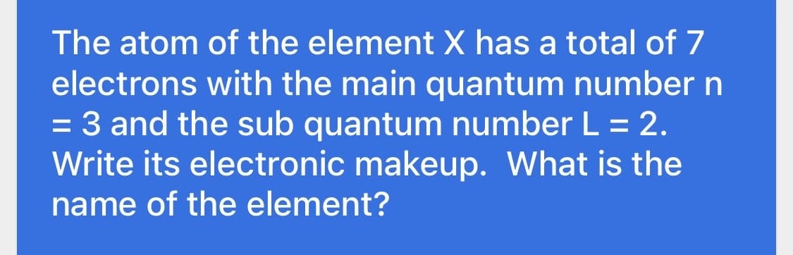 The atom of the element X has a total of 7
electrons with the main quantum number n
= 3 and the sub quantum number L = 2.
Write its electronic makeup. What is the
name of the element?
%3D
