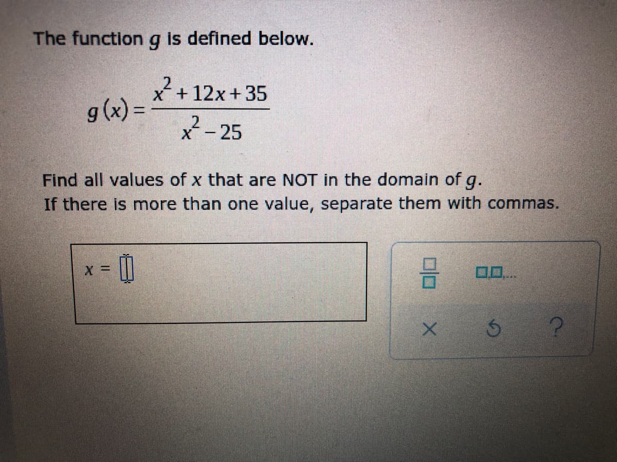 The function g is defined below.
X +12x+35
g (x) =
X´- 25
Find all values of x that are NOT in the domain of g.
If there is more than one value, separate them with commas.
0.0..
