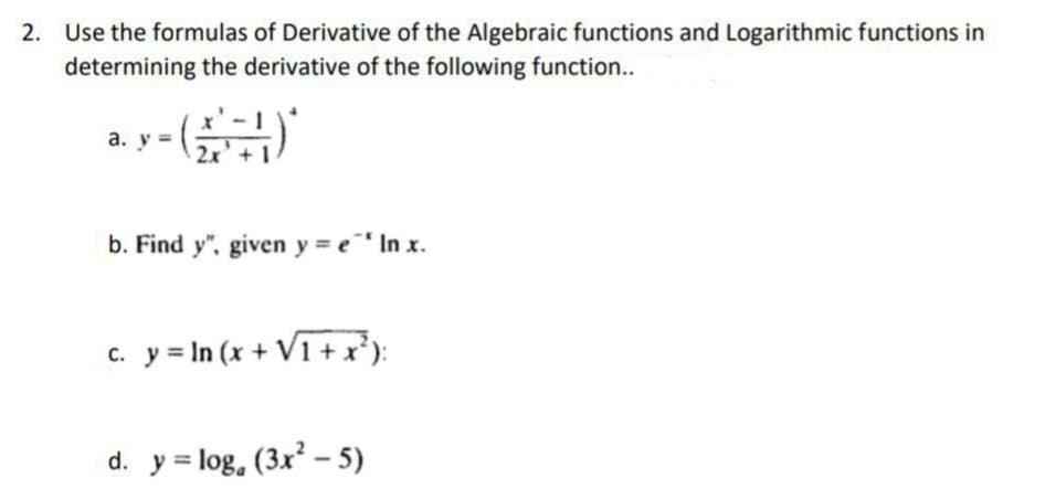 2. Use the formulas of Derivative of the Algebraic functions and Logarithmic functions in
determining the derivative of the following function..
а. у
b. Find y", given y = e" In x.
c. y = In (x + V1 + x*):
d. у31og. (3x* - 5)
