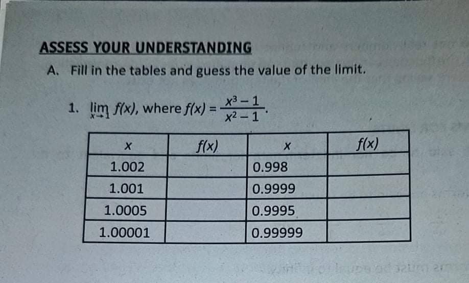 ASSESS YOUR UNDERSTANDING
A. Fill in the tables and guess the value of the limit.
1. lim f(x), where f(x):
x3-1
x2 - 1
%3D
f(x)
f(x)
1.002
0.998
1.001
0.9999
1.0005
0.9995
1.00001
0.99999
32um 2

