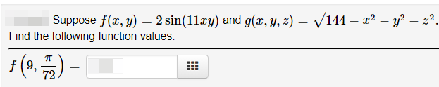 Suppose f(x, y) = 2 sin(11xy) and g(x, y, z) = v144 – x2
-
-
Find the following function values.
f (9, )
6.
72
