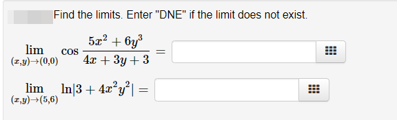 Find the limits. Enter "DNE" if the limit does not exist.
5x? + 6y
lim
(2,4)→(0,0)
Cos
4х + Зу + 3
lim
(2,y)→(5,6)
In|3 + 4x'y*|
