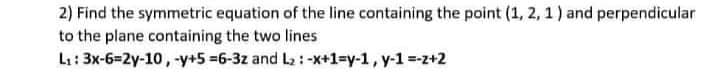 2) Find the symmetric equation of the line containing the point (1, 2, 1) and perpendicular
to the plane containing the two lines
L: 3x-6=2y-10, -y+5 =6-3z and La :-x+1=y-1, y-1 =z+2

