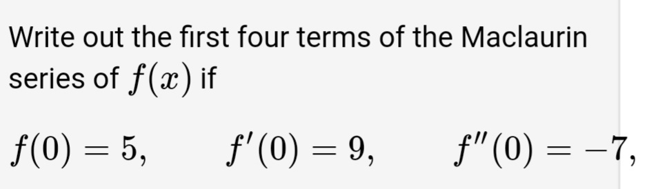 Write out the first four terms of the Maclaurin
series of f(x) if
f(0) = 5,
f'(0) = 9,
f" (0) = –7,
