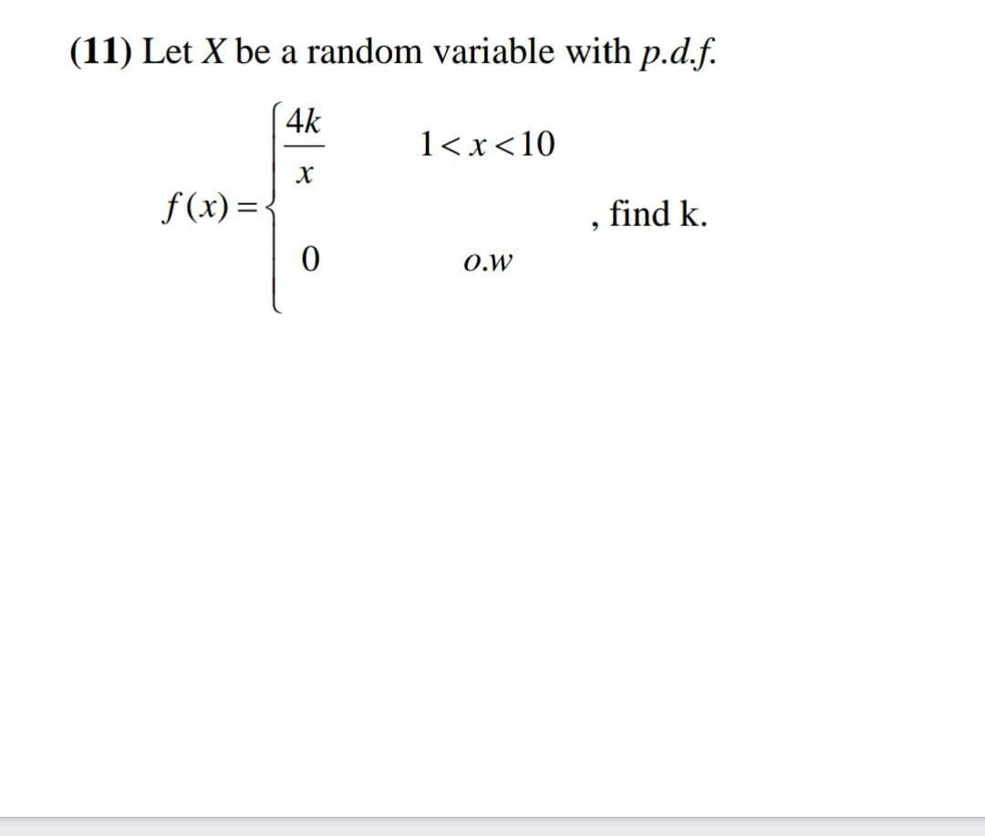 (11) Let X be a random variable with p.d.f.
4k
1< x<10
f (x)=-
, find k.
O.w
