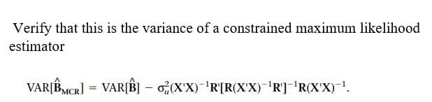 Verify that this is the variance of a constrained maximum likelihood
estimator
VAR[BMCR] = VAR[B] – o,(X'X)-'R[R(X'X)-'R]-'R(X'X)¯!.
