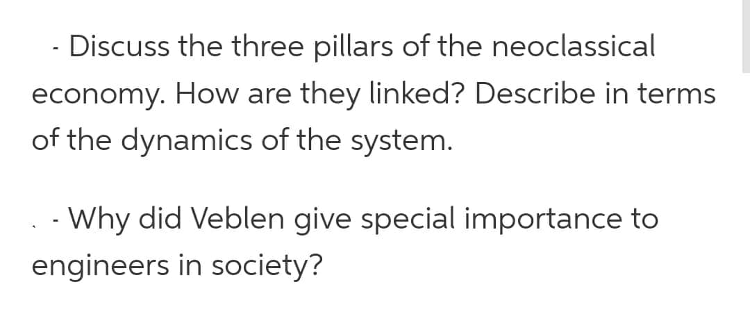 Discuss the three pillars of the neoclassical
economy. How are they linked? Describe in terms
of the dynamics of the system.
Why did Veblen give special importance to
engineers in society?
