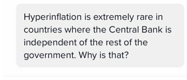 Hyperinflation is extremely rare in
countries where the Central Bank is
independent of the rest of the
government. Why is that?
