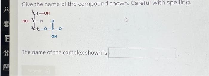 8
ga
用名
Give the name of the compound shown. Careful with spelling.
¹CH₂-OH
HO-²C-H 0
3CH2-O-P-0
3CH2-0-
OH
The name of the complex shown is