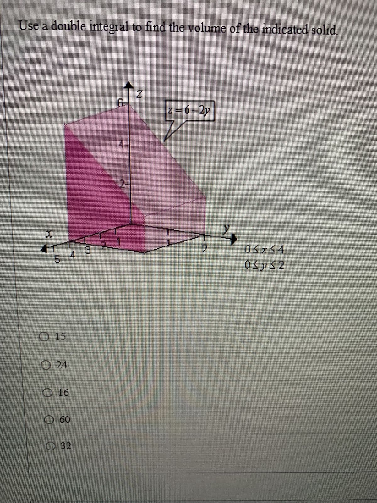 Use a double integral to find the volume of the indicated solid.
LO
15
O24
O 16
O 60
O 32
6-
45
N
z=6-2y
2
0≤x≤4
0≤x≤2