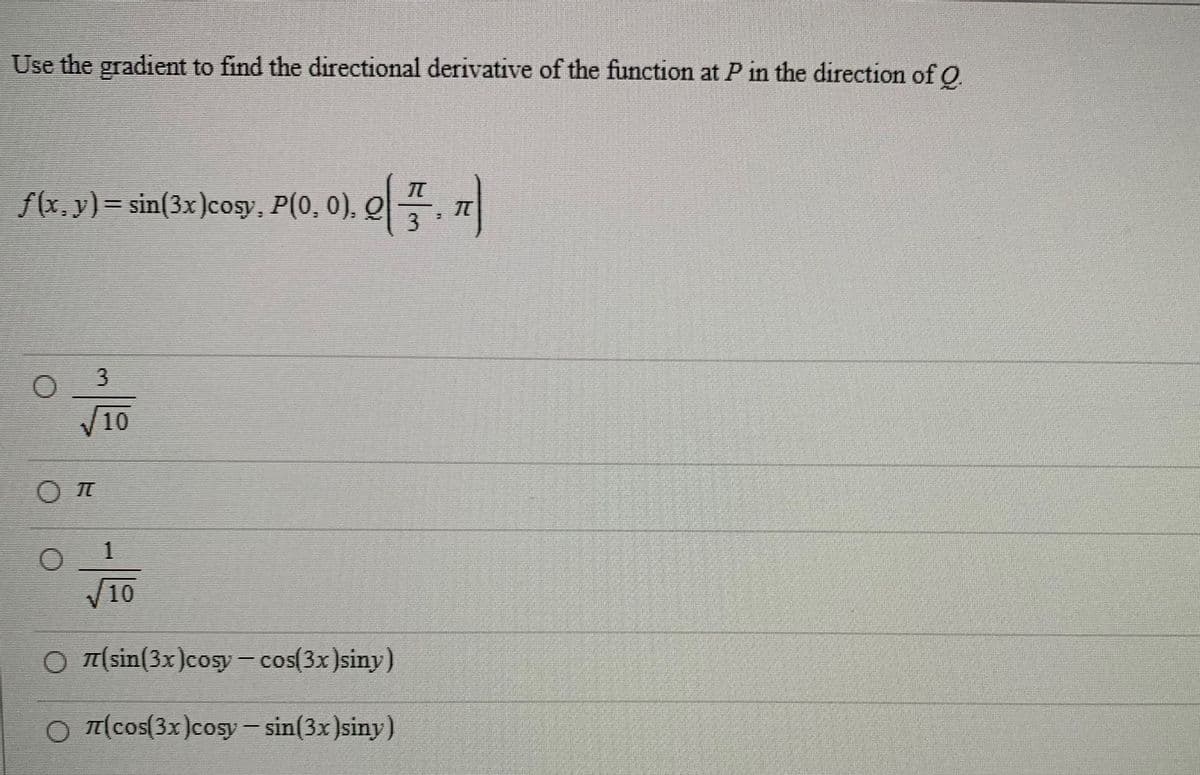 Use the gradient to find the directional derivative of the function at P in the direction of Q
f(x, y) = sin(3x)cosy, P(0, 0), Q
3
O
3
οπ
O
10
1
√√10
Oπ(sin(3x)cosy-cos(3x)siny)
O π(cos(3x)cosy - sin(3x)siny)
T