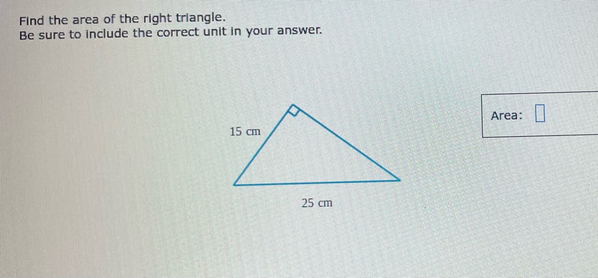 Find the area of the right triangle.
Be sure to include the correct unit in your answer.
Area:|
15 cm
25 cm
