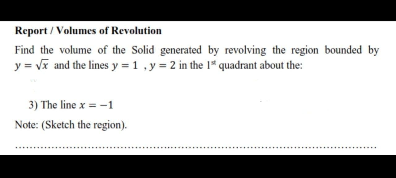 Find the volume of the Solid generated by revolving the region bounded by
y = vx and the lines y = 1 , y = 2 in the 1st quadrant about the:
3) The line x = –1
