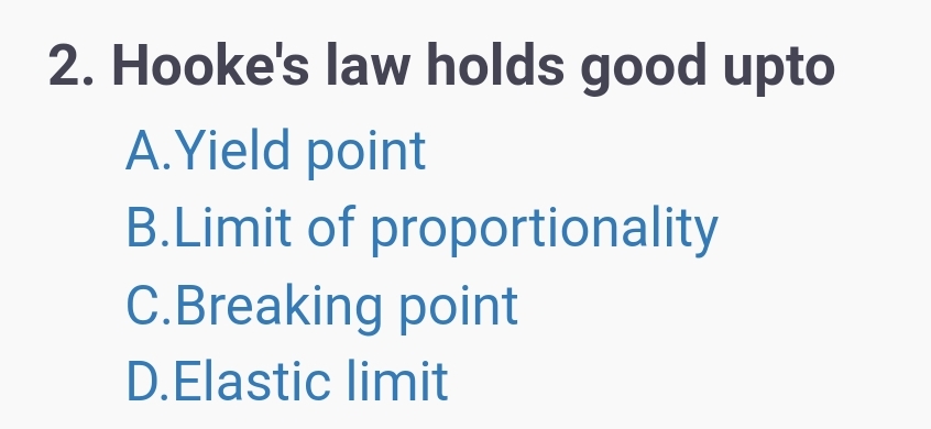 2. Hooke's law holds good upto
A.Yield point
B.Limit of proportionality
C.Breaking point
D.Elastic limit
