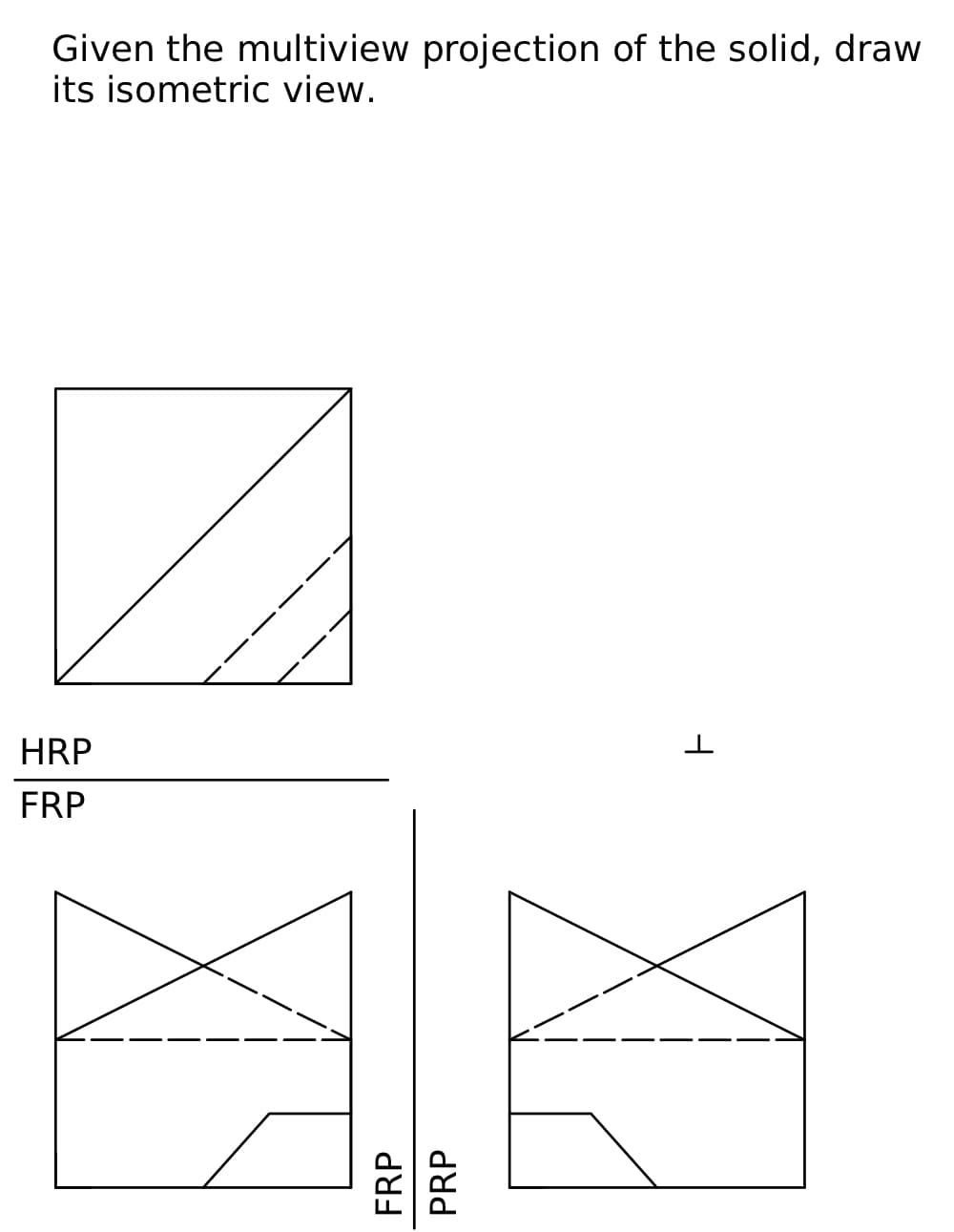 Given the multiview projection of the solid, draw
its isometric view.
HRP
FRP
FRP
PRP
ㅏ