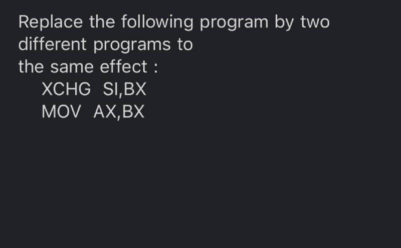 Replace the following program by two
different programs to
the same effect :
XCHG SI,BX
MOV AX,BX
