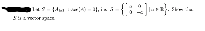 {[: %]\•eR}.
Let S = {A2«2| trace(A) = 0}, i.e. S =
Show that
-a
S is a vector space.
