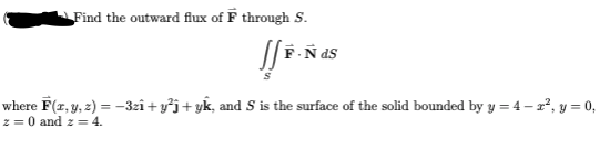 Find the outward flux of F through S.
F-Ñ dS
where F(r, y, z) = -3zî + y°j+ yk, and S is the surface of the solid bounded by y = 4- 2², y = 0,
z = 0 and z= 4.
