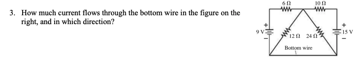 10 0
3. How much current flows through the bottom wire in the figure on the
right, and in which direction?
9V
15 V
12 0 24 0
Bottom wire
