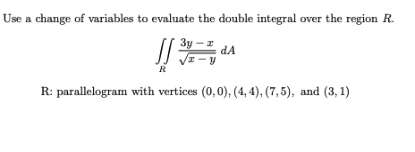 Use a change of variables to evaluate the double integral over the region R.
3y – a
dA
VI – y
R
R: parallelogram with vertices (0,0), (4, 4), (7,5), and (3, 1)
