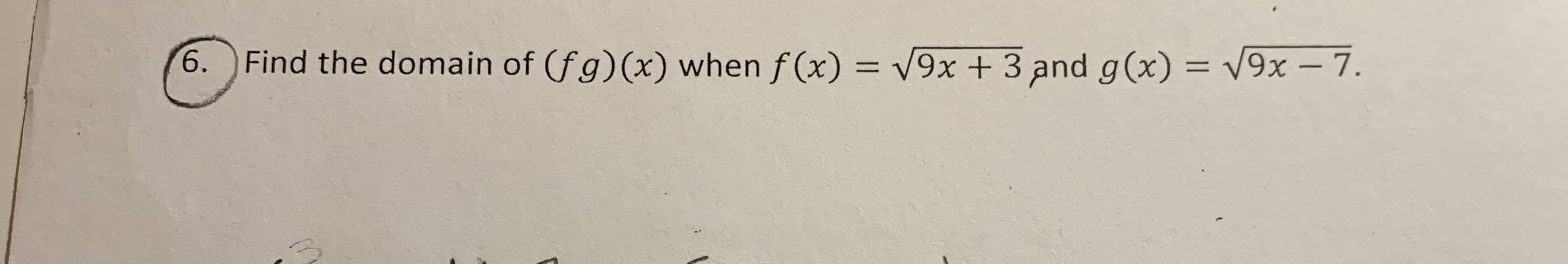 V9x +3 and g(x) = V9x- 7.
6.
Find the domain of (fg) (x) when f(x)
