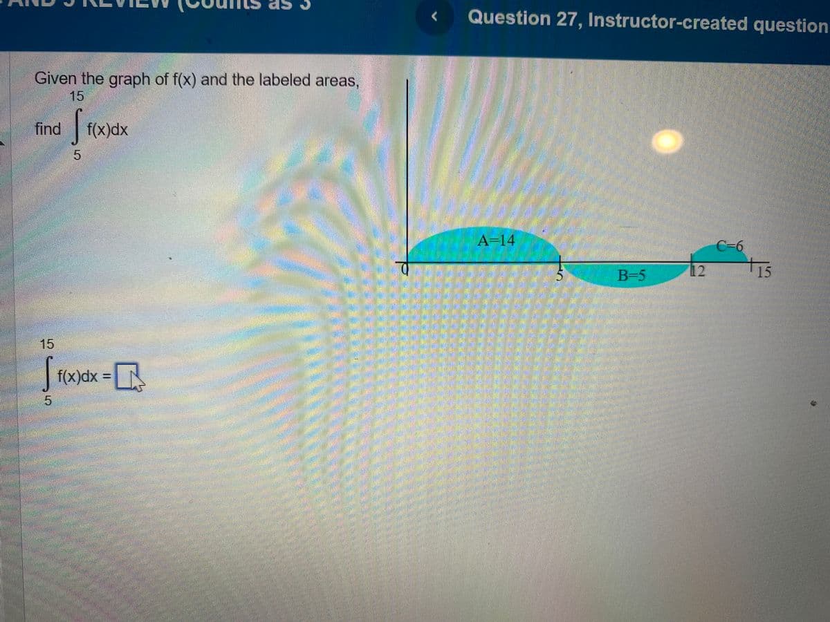 Given the graph of f(x) and the labeled areas,
15
find f(x)dx
FORCOHERE
15
[
5
5
f(x) dx =
Question 27, Instructor-created question
A=14
B=5
12
C-6
15