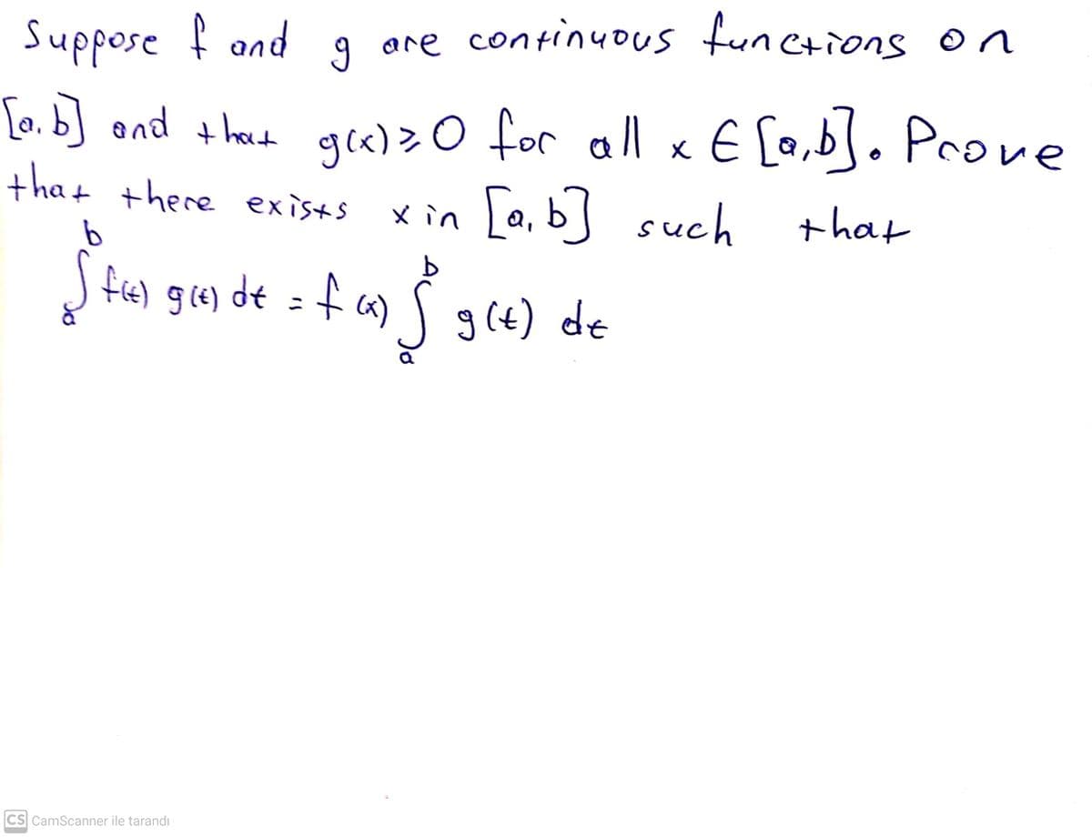 ) fie) gre) de
Suppose f and 9 ore continuous functions on
[o. b] and thand g«) >0 for all x E [a,b]. Prove
that there exists
gra)>0 for
xin [a, b] such
S fe) ge) de : f a) Sg(4) de
that
CS CamScanner ile tarandı
