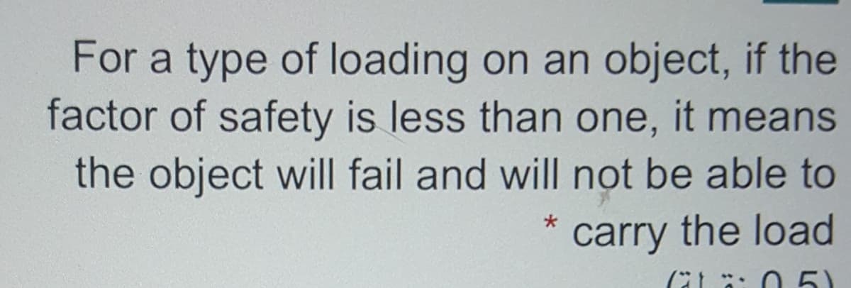 For a type of loading on an object, if the
factor of safety is less than one, it means
the object will fail and will nọt be able to
carry the load
Gt ä: 0 5)
