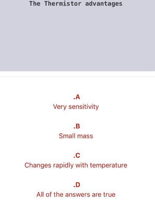 The Thermistor advantages
.A
Very sensitivity
.B
Small mass
.C
Changes rapidly with temperature
.D
All of the answers are true
